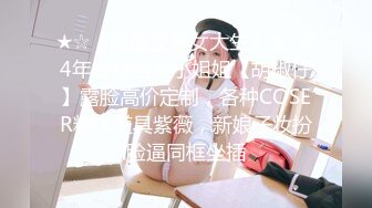 ★☆《极品反差女大生》★☆04年身材苗条小姐姐【胡椒仔】露脸高价定制，各种COSER粗大道具紫薇，新娘子妆扮脸逼同框坐插