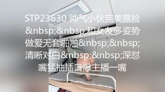 STP23630 帅气小伙完美露脸&nbsp;&nbsp;和女友多姿势做爱无套啪啪&nbsp;&nbsp;清晰对白&nbsp;&nbsp;深怼嘴猛抽插口爆主播一嘴