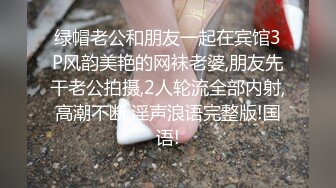 绿帽老公和朋友一起在宾馆3P风韵美艳的网袜老婆,朋友先干老公拍摄,2人轮流全部内射,高潮不断,淫声浪语完整版!国语!