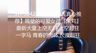 STP30426 【极品新人真心推荐】隔壁的可爱女孩『茉莉』最新大量上空无码 上空超狂一字马 青春的肉体 尺度超狂