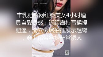 丰乳肥臀网红脸美女4小时道具自慰诱惑，近距离特写揉捏肥逼，掰穴假屌抽插展示翘臀，穿上吊带丝袜非常诱人