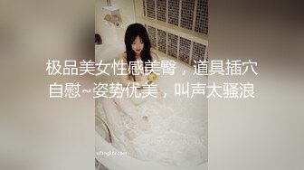 极品美女性感美臀，道具插穴自慰~姿势优美，叫声太骚浪