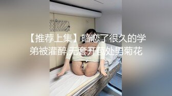 【推荐上集】暗恋了很久的学弟被灌醉,无套开苞处男菊花