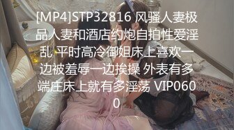 [MP4]STP32816 风骚人妻极品人妻和酒店约炮自拍性爱淫乱 平时高冷御姐床上喜欢一边被羞辱一边挨操 外表有多端庄床上就有多淫荡 VIP0600