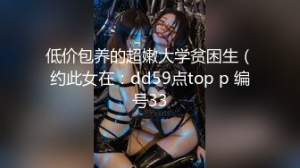 低价包养的超嫩大学贫困生（约此女在：dd59点top p 编号33