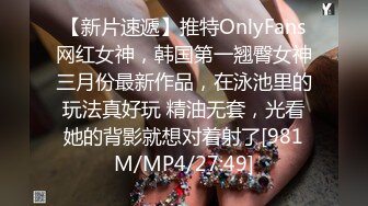 【新片速遞】推特OnlyFans网红女神，韩国第一翘臀女神三月份最新作品，在泳池里的玩法真好玩 精油无套，光看她的背影就想对着射了[981M/MP4/27:49]