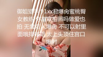 御姐猎手 91xx君爆肏蜜桃臀女教练 你喜欢拍照吗做爱也拍 无套后入爆肏 不可以射里面哦排卵期 太上头顶住宫口爆射