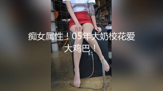 痴女属性！05年大奶校花爱大鸡巴！