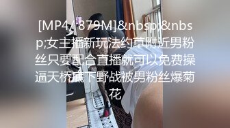 [MP4/ 879M]&nbsp;&nbsp;女主播新玩法约草附近男粉丝只要配合直播就可以免费操逼天桥底下野战被男粉丝爆菊花