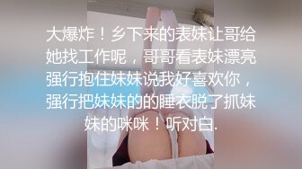 大爆炸！乡下来的表妹让哥给她找工作呢，哥哥看表妹漂亮强行抱住妹妹说我好喜欢你，强行把妹妹的的睡衣脱了抓妹妹的咪咪！听对白.