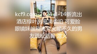 kcf9.com-2024-3-14新流出酒店绿叶房高清偷拍 可爱脸眼镜妹被刚拔完火罐不久的男友疏松筋骨 泄火