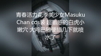 青春活力花季美少女MasukuChan cos装 超敏感的白虎小嫩穴 大鸡巴随便插几下就喷水了