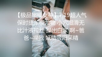 【极品嫩模女神】7.19超人气保时捷车模尤物 小穴湿滑无比汁液拉丝 操出白浆 啊~爸爸~操我 妖精吸阳采精