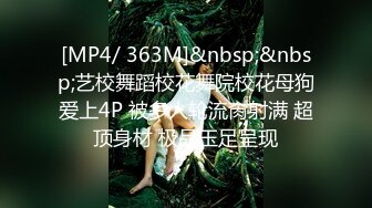 [MP4/ 363M]&nbsp;&nbsp;艺校舞蹈校花舞院校花母狗爱上4P 被多人轮流肏射满 超顶身材 极品玉足呈现