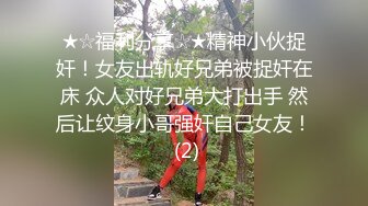 ★☆福利分享☆★精神小伙捉奸！女友出轨好兄弟被捉奸在床 众人对好兄弟大打出手 然后让纹身小哥强奸自己女友！ (2)