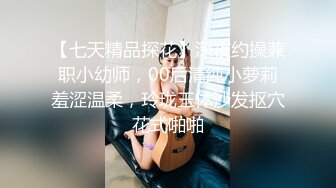 【七天精品探花】深夜约操兼职小幼师，00后清纯小萝莉羞涩温柔，玲珑玉体沙发抠穴花式啪啪