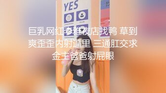 巨乳网红李雅夜店找鸭 草到爽歪歪内射逼里 三通肛交求金主爸爸射屁眼