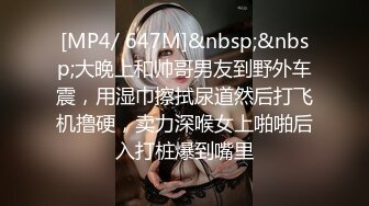 [MP4/ 647M]&nbsp;&nbsp;大晚上和帅哥男友到野外车震，用湿巾擦拭尿道然后打飞机撸硬，卖力深喉女上啪啪后入打桩爆到嘴里