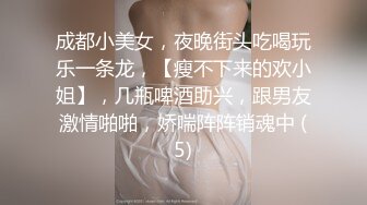 成都小美女，夜晚街头吃喝玩乐一条龙，【瘦不下来的欢小姐】，几瓶啤酒助兴，跟男友激情啪啪，娇喘阵阵销魂中 (5)