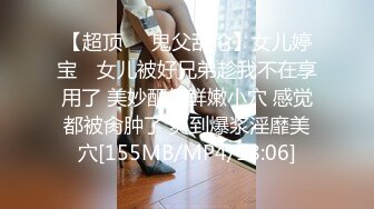 【超顶❤️鬼父乱伦】女儿婷宝✿ 女儿被好兄弟趁我不在享用了 美妙酮体鲜嫩小穴 感觉都被肏肿了 爽到爆浆淫靡美穴[155MB/MP4/18:06]