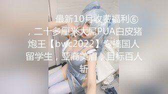 ⚫️⚫️最新10月收费福利⑥，二十多厘米大屌PUA白皮猪炮王【bwc2022】专搞国人留学生，亚裔美眉，目标百人斩