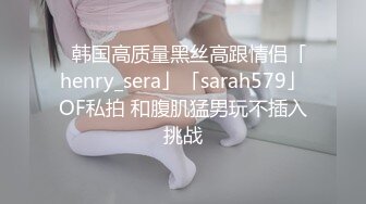 ✨韩国高质量黑丝高跟情侣「henry_sera」「sarah579」OF私拍 和腹肌猛男玩不插入挑战