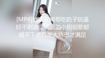 [MP4]她唱歌鸭哥吃奶子玩逼好不刺激，挑逗的小姐姐歌都唱不下去口交大鸡巴才满足