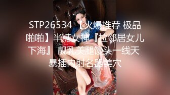 STP26534 【火爆推荐 极品啪啪】半糖女神『拉邻居女儿下海』 靓乳美腿馒头一线天 暴插内射名器美穴