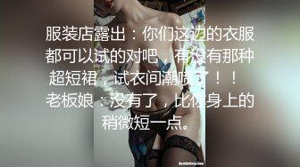 服装店露出：你们这边的衣服都可以试的对吧，有没有那种超短裙，试衣间潮喷了！！  老板娘：没有了，比你身上的稍微短一点。