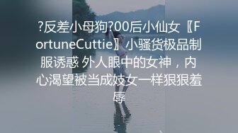 ?反差小母狗?00后小仙女〖FortuneCuttie〗小骚货极品制服诱惑 外人眼中的女神，内心渴望被当成妓女一样狠狠羞辱