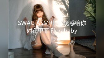 SWAG ASMR呻吟诱惑给你射在里面 Florababy