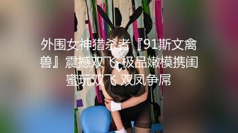 外围女神猎杀者『91斯文禽兽』震撼双飞-极品嫩模携闺蜜玩双飞 双凤争屌