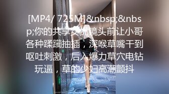 [MP4/ 725M]&nbsp;&nbsp;你的共享女优镜头前让小哥各种蹂躏抽插，深喉草嘴干到呕吐刺激，后入爆力草穴电钻玩逼，草的少妇高潮颤抖