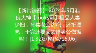 【新片速遞】 2024年5月泡良大神【looks哥】极品人妻少妇，背着老公约炮，还挺漂亮，干完还要回去给老公做饭呢！[1.32G/MP4/15:06]