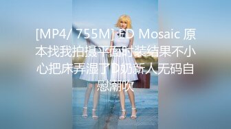 [MP4/ 755M] ED Mosaic 原本找我拍摄平面时装结果不小心把床弄湿了D奶新人无码自慰潮吹