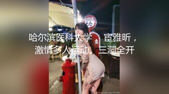 哈尔滨医科大学， 宦雅昕，激情多人运动。三洞全开