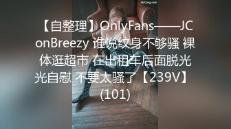 【自整理】OnlyFans——JConBreezy 谁说纹身不够骚 裸体逛超市 在出租车后面脱光光自慰 不要太骚了【239V】 (101)