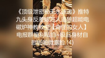 《顶级泄密秘无水速递》推特九头身反差婊万人追随超能电磁炉神教教主【奇怪的女人】电报群福利私拍~极品身材自慰啪啪微露脸 (4)