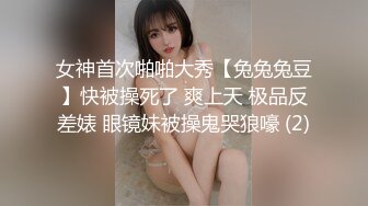 女神首次啪啪大秀【兔兔兔豆】快被操死了 爽上天 极品反差婊 眼镜妹被操鬼哭狼嚎 (2)