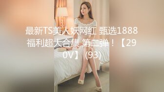 最新TS美人妖网红 甄选1888福利超大合集 第二弹！【290V】 (93)