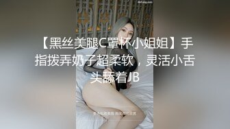 【黑丝美腿C罩杯小姐姐】手指拨弄奶子超柔软，灵活小舌头舔着JB