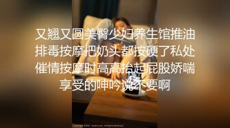 又翘又圆美臀少妇养生馆推油排毒按摩把奶头都按硬了私处催情按摩时高高抬起屁股娇喘享受的呻吟说不要啊