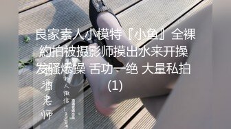 良家素人小模特『小鱼』全裸約拍被摄影师摸出水来开操 发骚爆操 舌功一绝 大量私拍 (1)