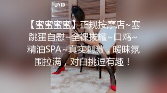 【蜜蜜蜜蜜】正规按摩店~塞跳蛋自慰~全裸拔罐~口鸡~精油SPA~真实刺激，暧昧氛围拉满，对白挑逗有趣！