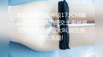 氣質性感的女神級173CM職業腿模高級酒店援交土豪被瘋狂爆操干的嗷嗷大叫,超性感的大長腿!