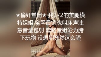 ★偷奸堂姐★ 我172的美腿模特姐姐 全网最销魂叫床声注意音量包射 套路堂姐沦为胯下玩物 没想到竟然这么骚