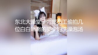 东北大澡堂子内部员工偷拍几位白白嫩嫩的美少妇洗澡泡汤