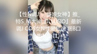 【性N调J❤️猫娘女神】推_特S_M大神『ILLUSIO』最新调J COS女N性爱甄选 捆B口爆N操 (1)