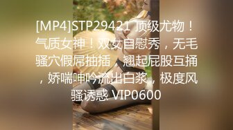 [MP4]STP29421 顶级尤物！气质女神！双女自慰秀，无毛骚穴假屌抽插，翘起屁股互捅，娇喘呻吟流出白浆，极度风骚诱惑 VIP0600