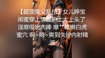 【超顶鬼父乱伦】女儿婷宝 闺蜜穿上情趣护士太上头了 淫靡吸吮肉棒 爆艹稚嫩白虎蜜穴 啊~嗯~爽到失控内射精液